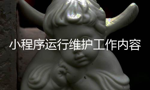 小程序运行维护工作内容（小程序维护需要做什么）